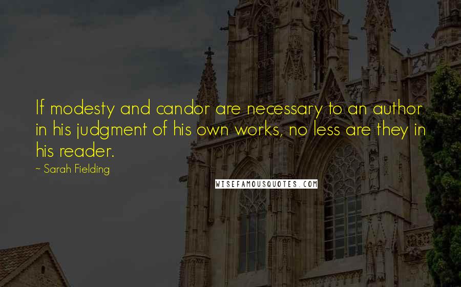 Sarah Fielding Quotes: If modesty and candor are necessary to an author in his judgment of his own works, no less are they in his reader.