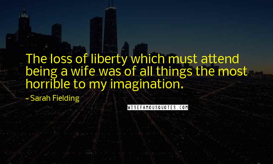 Sarah Fielding Quotes: The loss of liberty which must attend being a wife was of all things the most horrible to my imagination.