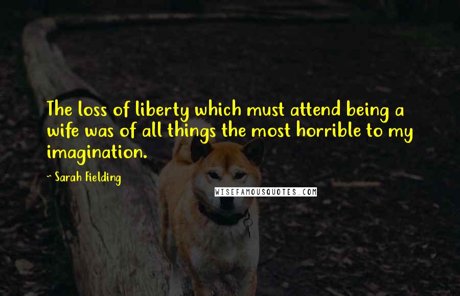 Sarah Fielding Quotes: The loss of liberty which must attend being a wife was of all things the most horrible to my imagination.