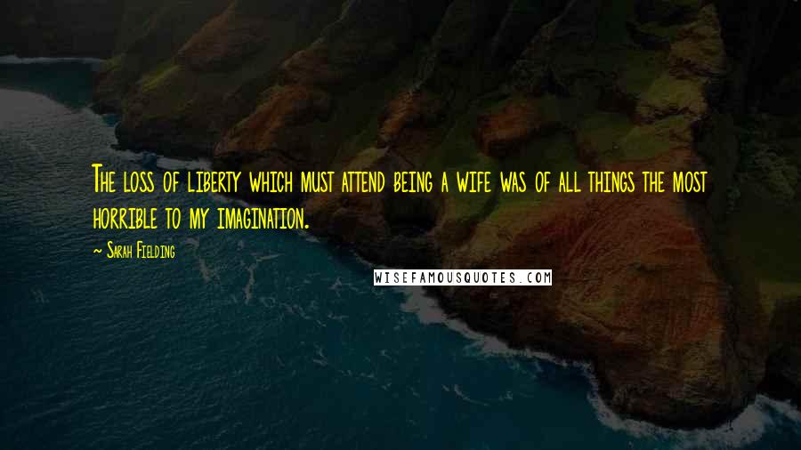 Sarah Fielding Quotes: The loss of liberty which must attend being a wife was of all things the most horrible to my imagination.