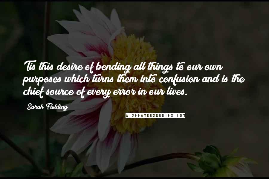 Sarah Fielding Quotes: Tis this desire of bending all things to our own purposes which turns them into confusion and is the chief source of every error in our lives.