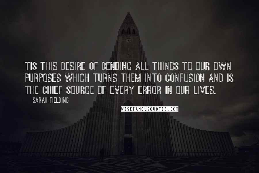 Sarah Fielding Quotes: Tis this desire of bending all things to our own purposes which turns them into confusion and is the chief source of every error in our lives.