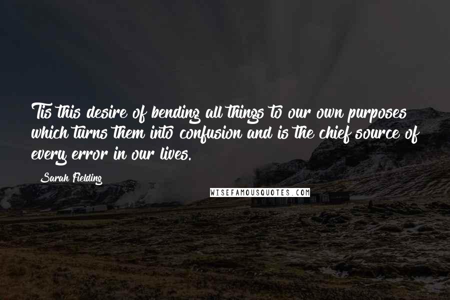 Sarah Fielding Quotes: Tis this desire of bending all things to our own purposes which turns them into confusion and is the chief source of every error in our lives.