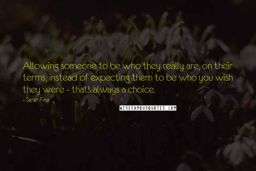 Sarah Fine Quotes: Allowing someone to be who they really are, on their terms, instead of expecting them to be who you wish they were - that's always a choice.