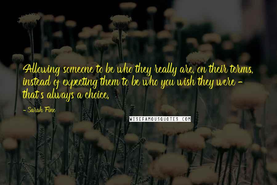 Sarah Fine Quotes: Allowing someone to be who they really are, on their terms, instead of expecting them to be who you wish they were - that's always a choice.