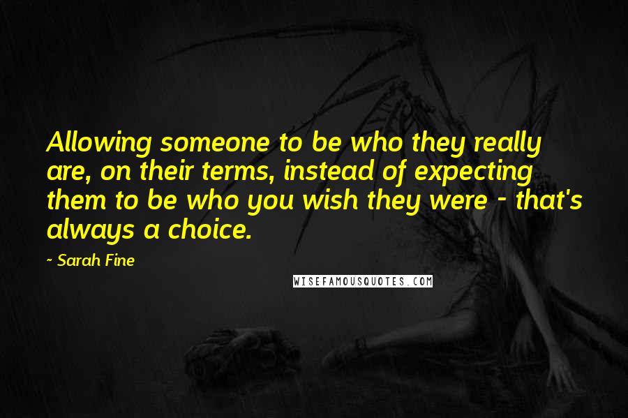 Sarah Fine Quotes: Allowing someone to be who they really are, on their terms, instead of expecting them to be who you wish they were - that's always a choice.