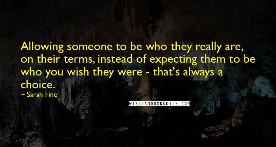 Sarah Fine Quotes: Allowing someone to be who they really are, on their terms, instead of expecting them to be who you wish they were - that's always a choice.