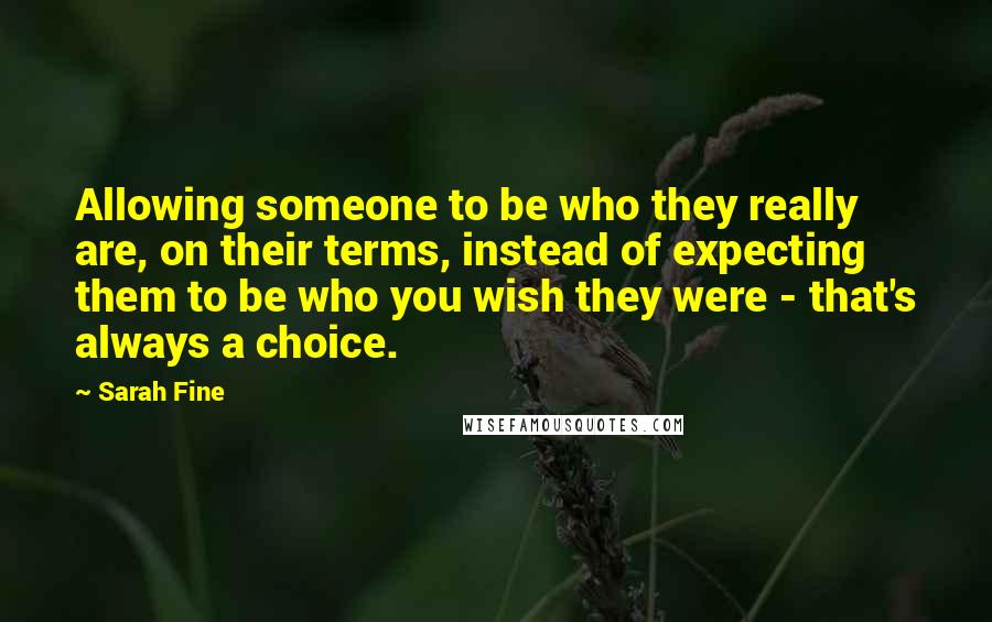 Sarah Fine Quotes: Allowing someone to be who they really are, on their terms, instead of expecting them to be who you wish they were - that's always a choice.