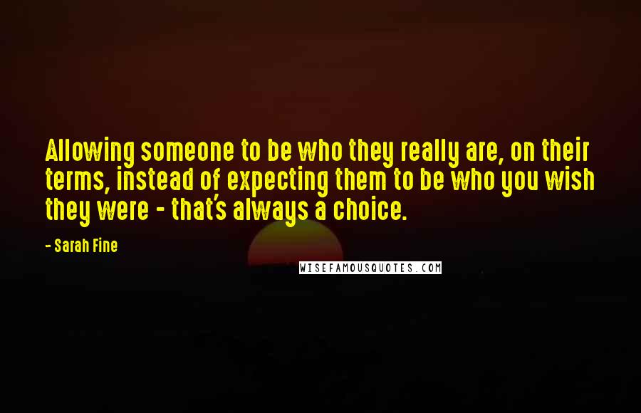 Sarah Fine Quotes: Allowing someone to be who they really are, on their terms, instead of expecting them to be who you wish they were - that's always a choice.