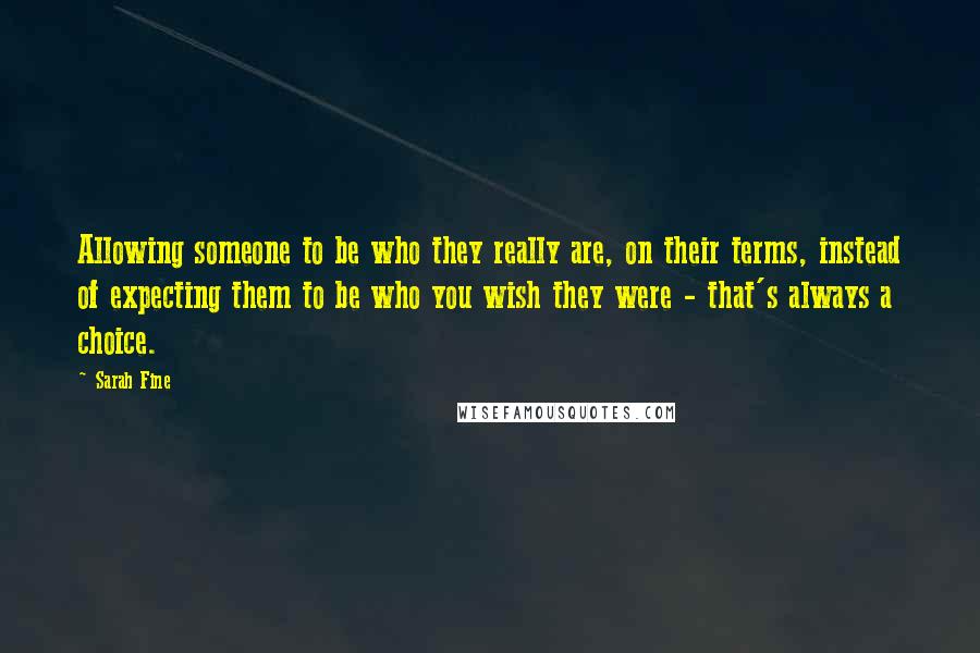 Sarah Fine Quotes: Allowing someone to be who they really are, on their terms, instead of expecting them to be who you wish they were - that's always a choice.