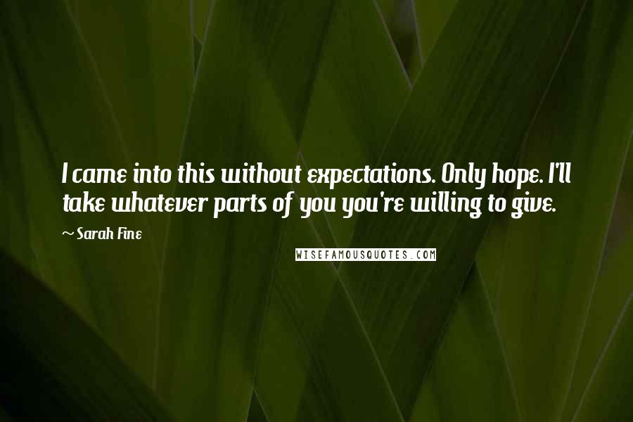 Sarah Fine Quotes: I came into this without expectations. Only hope. I'll take whatever parts of you you're willing to give.