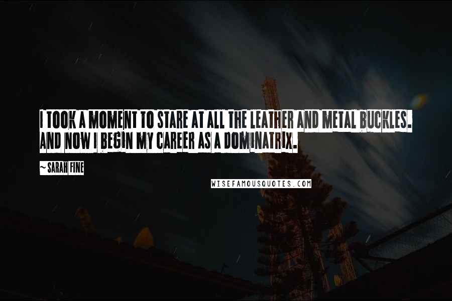 Sarah Fine Quotes: I took a moment to stare at all the leather and metal buckles. And now I begin my career as a dominatrix.