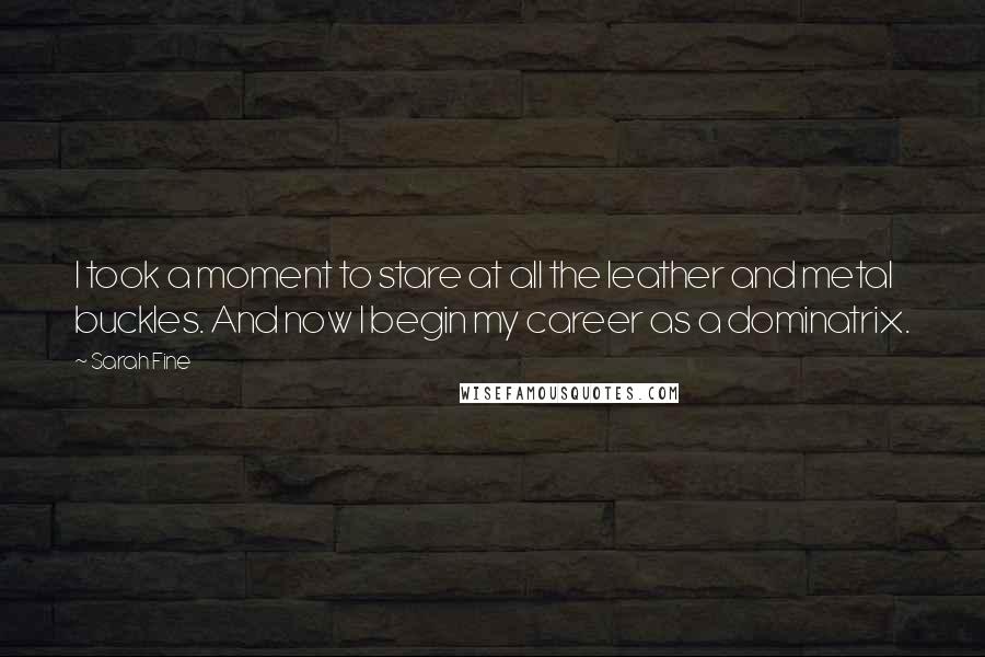 Sarah Fine Quotes: I took a moment to stare at all the leather and metal buckles. And now I begin my career as a dominatrix.