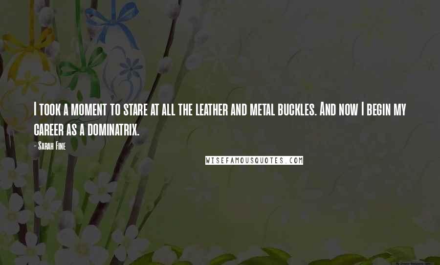 Sarah Fine Quotes: I took a moment to stare at all the leather and metal buckles. And now I begin my career as a dominatrix.