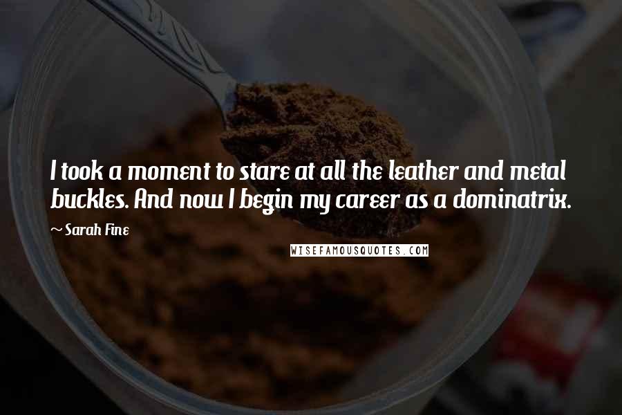 Sarah Fine Quotes: I took a moment to stare at all the leather and metal buckles. And now I begin my career as a dominatrix.