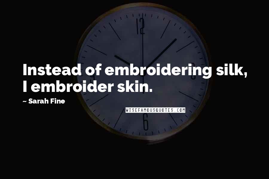 Sarah Fine Quotes: Instead of embroidering silk, I embroider skin.