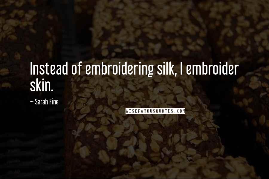 Sarah Fine Quotes: Instead of embroidering silk, I embroider skin.
