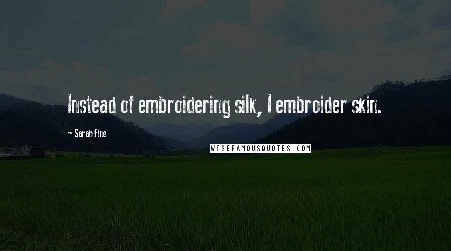 Sarah Fine Quotes: Instead of embroidering silk, I embroider skin.