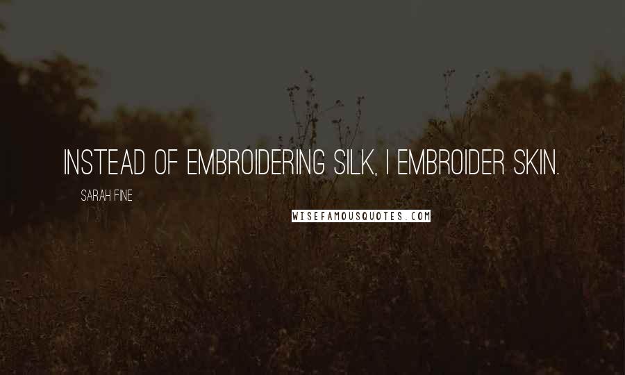 Sarah Fine Quotes: Instead of embroidering silk, I embroider skin.