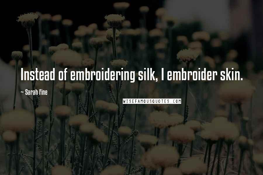 Sarah Fine Quotes: Instead of embroidering silk, I embroider skin.