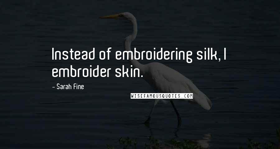 Sarah Fine Quotes: Instead of embroidering silk, I embroider skin.