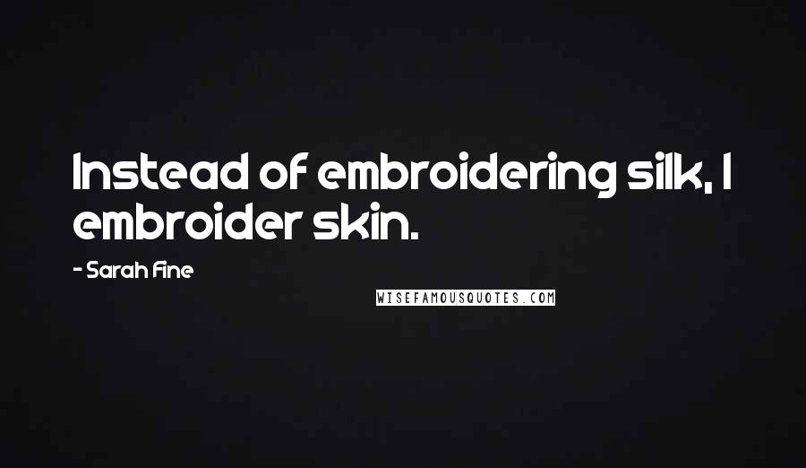 Sarah Fine Quotes: Instead of embroidering silk, I embroider skin.