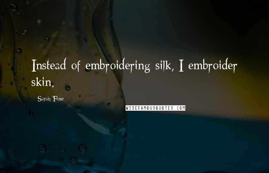 Sarah Fine Quotes: Instead of embroidering silk, I embroider skin.