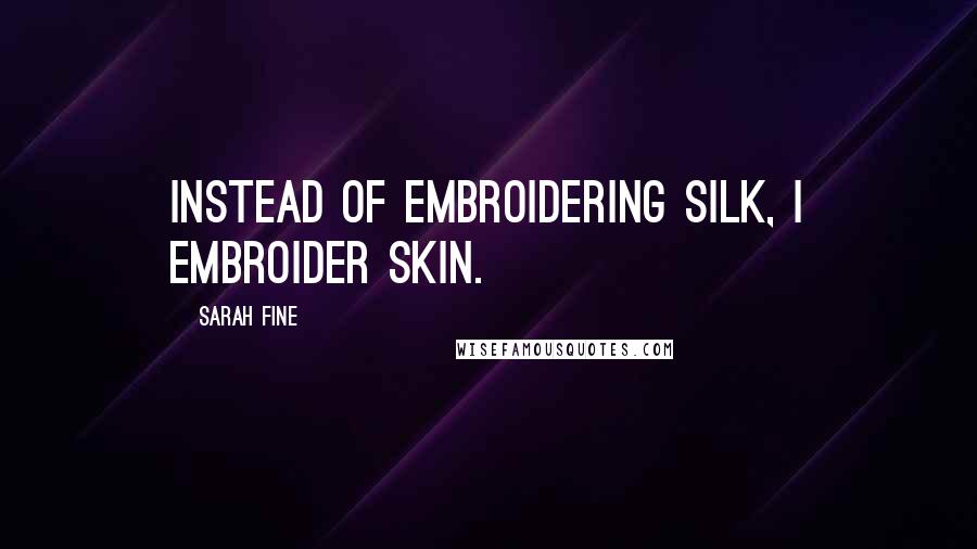 Sarah Fine Quotes: Instead of embroidering silk, I embroider skin.