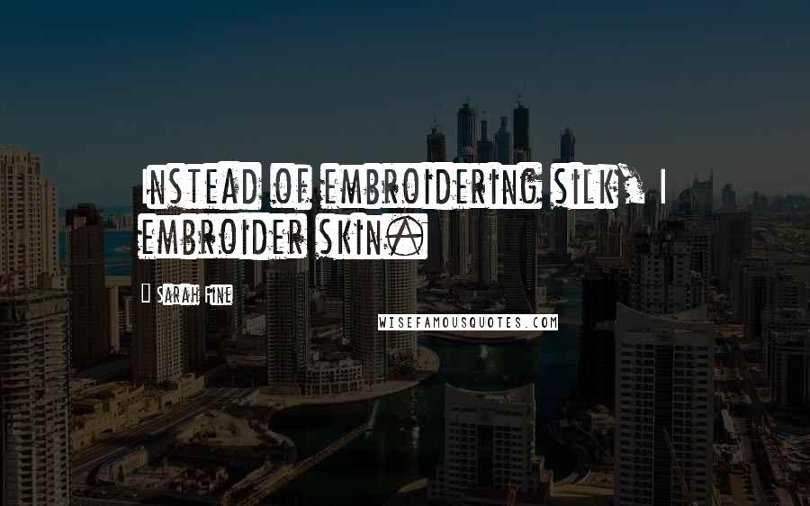 Sarah Fine Quotes: Instead of embroidering silk, I embroider skin.