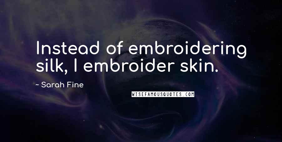 Sarah Fine Quotes: Instead of embroidering silk, I embroider skin.