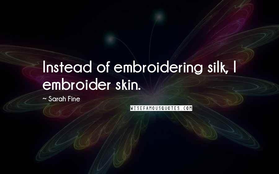 Sarah Fine Quotes: Instead of embroidering silk, I embroider skin.