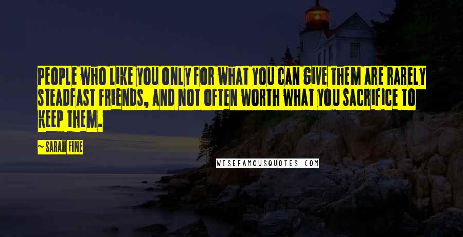 Sarah Fine Quotes: People who like you only for what you can give them are rarely steadfast friends, and not often worth what you sacrifice to keep them.