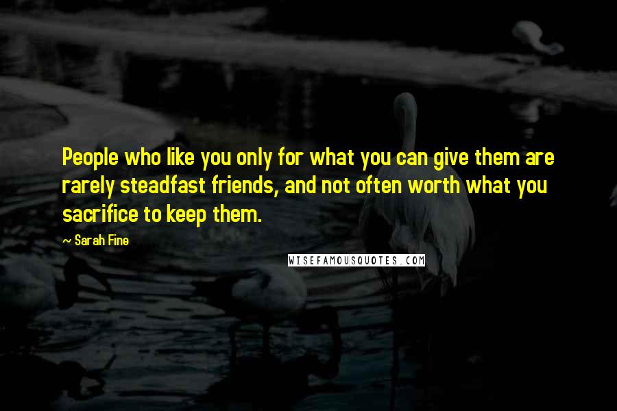 Sarah Fine Quotes: People who like you only for what you can give them are rarely steadfast friends, and not often worth what you sacrifice to keep them.