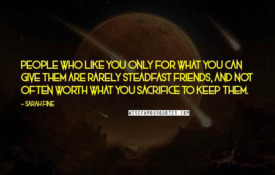 Sarah Fine Quotes: People who like you only for what you can give them are rarely steadfast friends, and not often worth what you sacrifice to keep them.