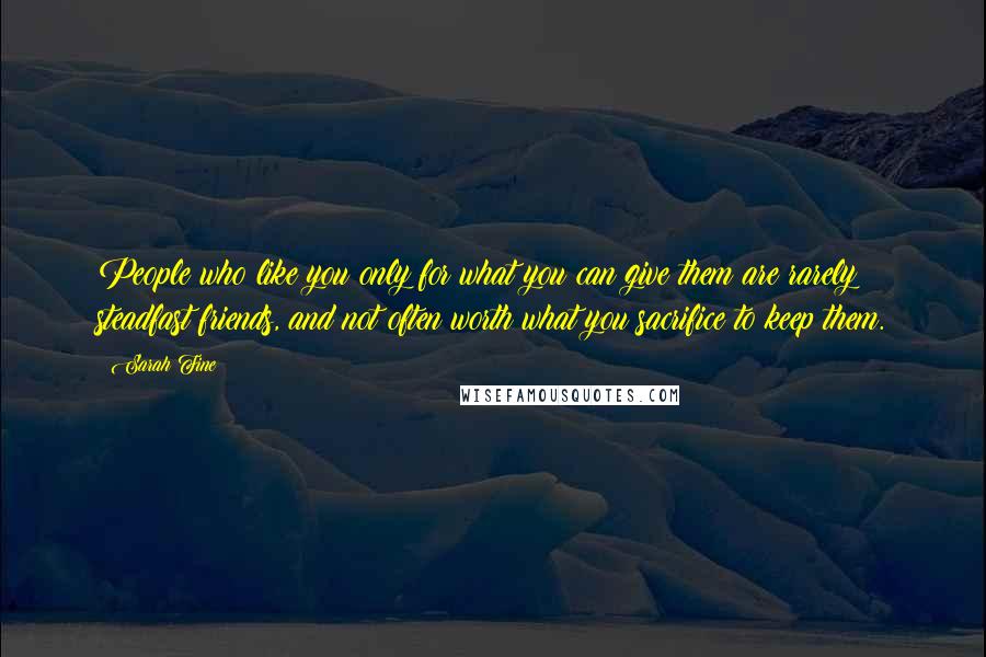 Sarah Fine Quotes: People who like you only for what you can give them are rarely steadfast friends, and not often worth what you sacrifice to keep them.