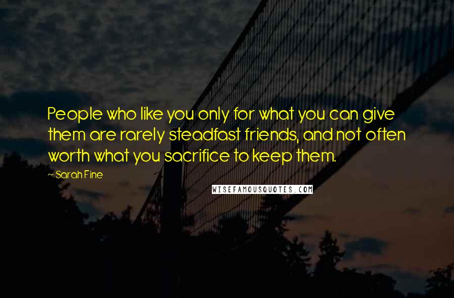 Sarah Fine Quotes: People who like you only for what you can give them are rarely steadfast friends, and not often worth what you sacrifice to keep them.