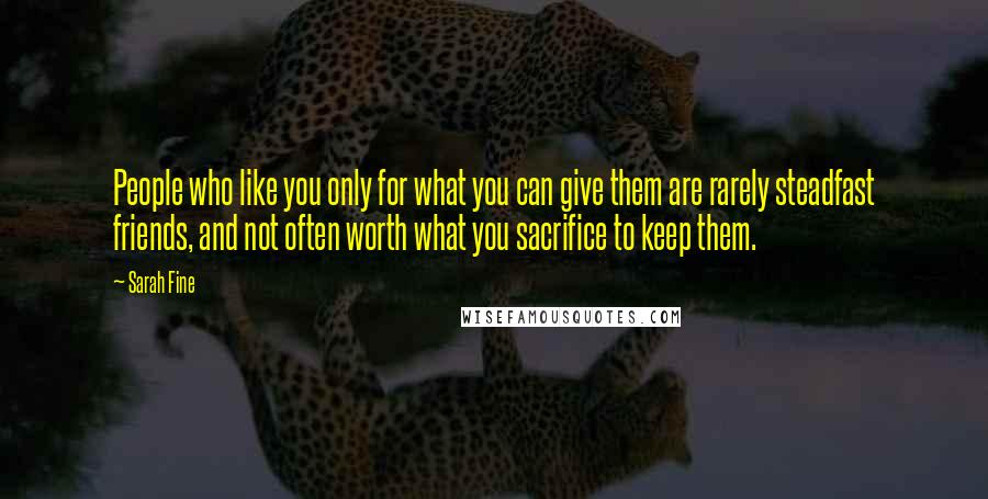 Sarah Fine Quotes: People who like you only for what you can give them are rarely steadfast friends, and not often worth what you sacrifice to keep them.