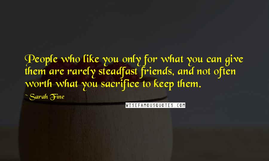 Sarah Fine Quotes: People who like you only for what you can give them are rarely steadfast friends, and not often worth what you sacrifice to keep them.