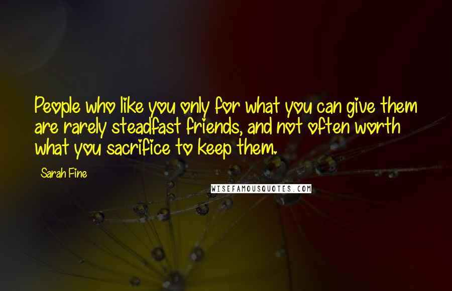 Sarah Fine Quotes: People who like you only for what you can give them are rarely steadfast friends, and not often worth what you sacrifice to keep them.