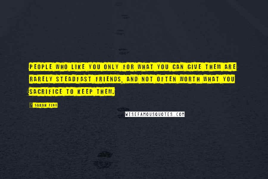 Sarah Fine Quotes: People who like you only for what you can give them are rarely steadfast friends, and not often worth what you sacrifice to keep them.