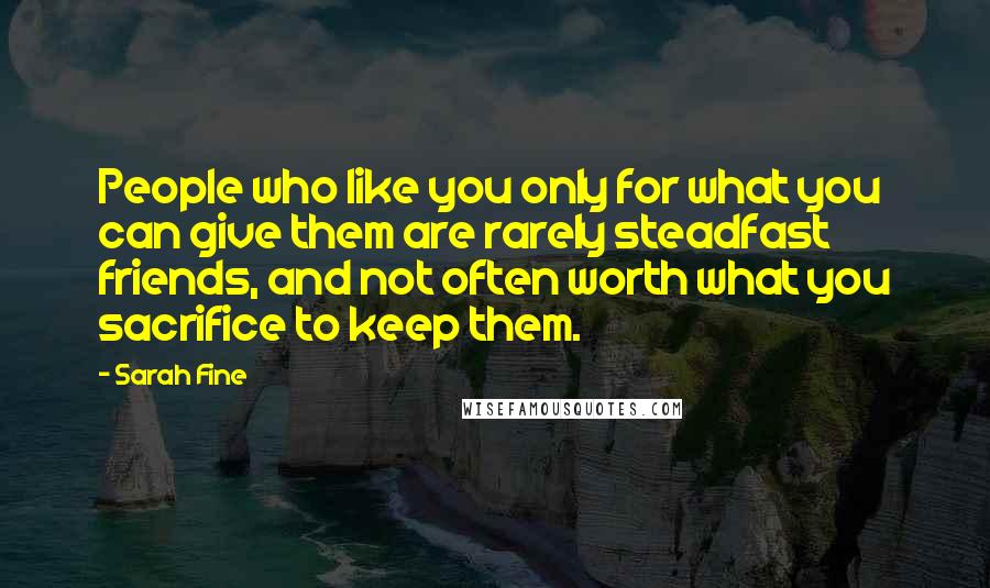 Sarah Fine Quotes: People who like you only for what you can give them are rarely steadfast friends, and not often worth what you sacrifice to keep them.