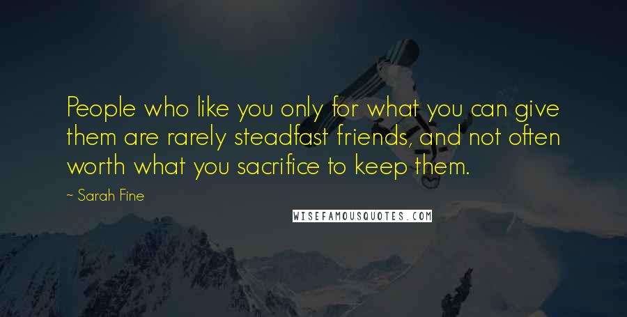 Sarah Fine Quotes: People who like you only for what you can give them are rarely steadfast friends, and not often worth what you sacrifice to keep them.