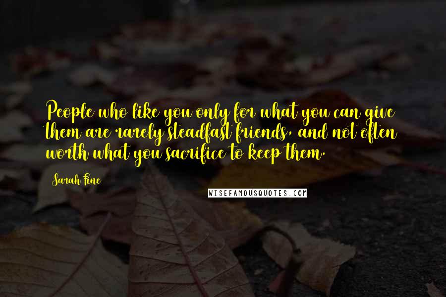 Sarah Fine Quotes: People who like you only for what you can give them are rarely steadfast friends, and not often worth what you sacrifice to keep them.