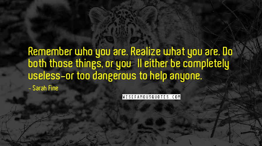 Sarah Fine Quotes: Remember who you are. Realize what you are. Do both those things, or you'll either be completely useless-or too dangerous to help anyone.