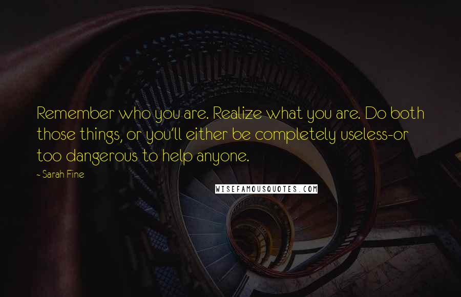 Sarah Fine Quotes: Remember who you are. Realize what you are. Do both those things, or you'll either be completely useless-or too dangerous to help anyone.