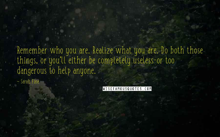 Sarah Fine Quotes: Remember who you are. Realize what you are. Do both those things, or you'll either be completely useless-or too dangerous to help anyone.