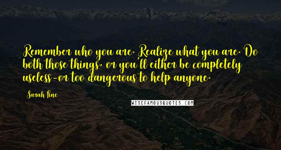 Sarah Fine Quotes: Remember who you are. Realize what you are. Do both those things, or you'll either be completely useless-or too dangerous to help anyone.