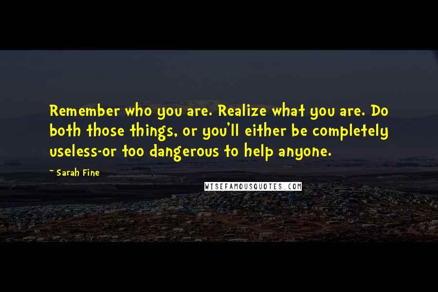 Sarah Fine Quotes: Remember who you are. Realize what you are. Do both those things, or you'll either be completely useless-or too dangerous to help anyone.