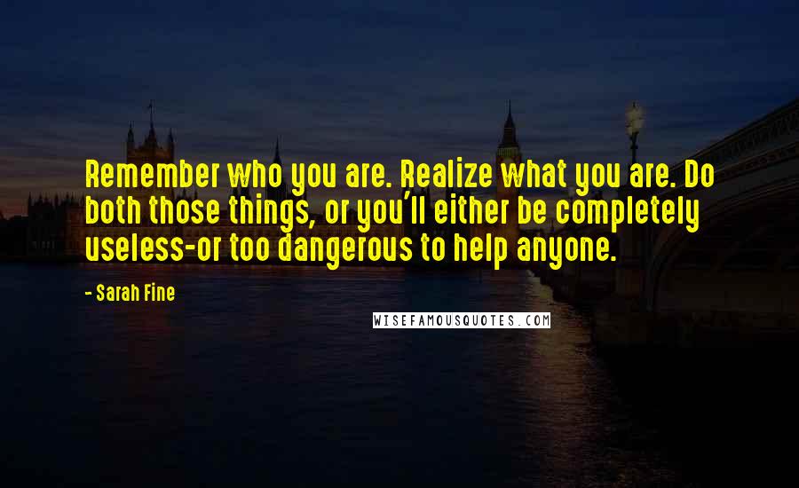 Sarah Fine Quotes: Remember who you are. Realize what you are. Do both those things, or you'll either be completely useless-or too dangerous to help anyone.