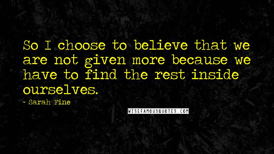 Sarah Fine Quotes: So I choose to believe that we are not given more because we have to find the rest inside ourselves.